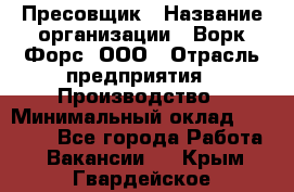 Пресовщик › Название организации ­ Ворк Форс, ООО › Отрасль предприятия ­ Производство › Минимальный оклад ­ 35 000 - Все города Работа » Вакансии   . Крым,Гвардейское